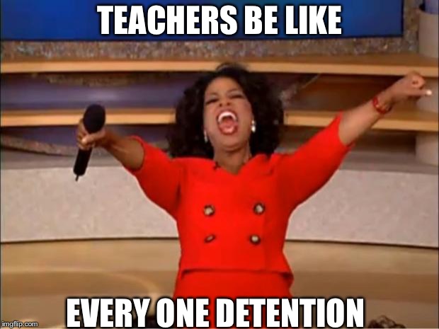 Oprah You Get A | TEACHERS BE LIKE; EVERY ONE DETENTION | image tagged in memes,oprah you get a | made w/ Imgflip meme maker