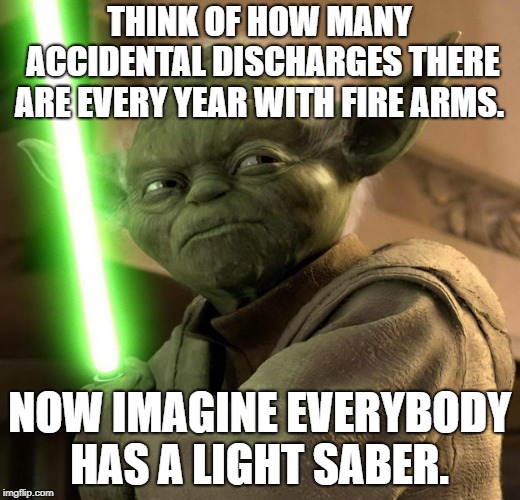 Yoda Light saber | THINK OF HOW MANY ACCIDENTAL DISCHARGES THERE ARE EVERY YEAR WITH FIRE ARMS. NOW IMAGINE EVERYBODY HAS A LIGHT SABER. | image tagged in yoda light saber | made w/ Imgflip meme maker