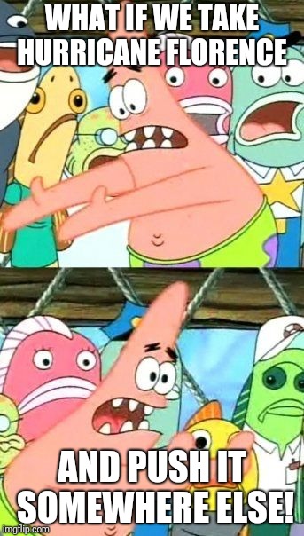 Put It Somewhere Else Patrick | WHAT IF WE TAKE HURRICANE FLORENCE; AND PUSH IT SOMEWHERE ELSE! | image tagged in memes,put it somewhere else patrick | made w/ Imgflip meme maker