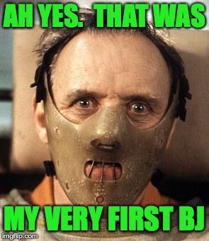 Hannibal Lecter | AH YES.  THAT WAS MY VERY FIRST BJ | image tagged in hannibal lecter | made w/ Imgflip meme maker