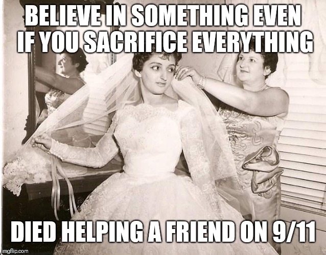 BELIEVE IN SOMETHING EVEN IF YOU SACRIFICE EVERYTHING; DIED HELPING A FRIEND ON 9/11 | image tagged in 9/11 hero | made w/ Imgflip meme maker
