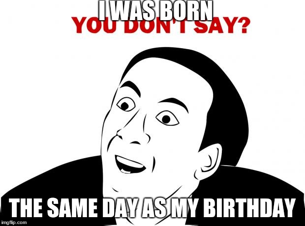 You Don't Say | I WAS BORN; THE SAME DAY AS MY BIRTHDAY | image tagged in memes,you don't say | made w/ Imgflip meme maker