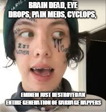 BRAIN DEAD, EYE DROPS,
PAIN MEDS, CYCLOPS, EMINEM JUST DESTROYED AN ENTIRE GENERATION OF GARBAGE RAPPERS | image tagged in eminem,lil xan,rap | made w/ Imgflip meme maker