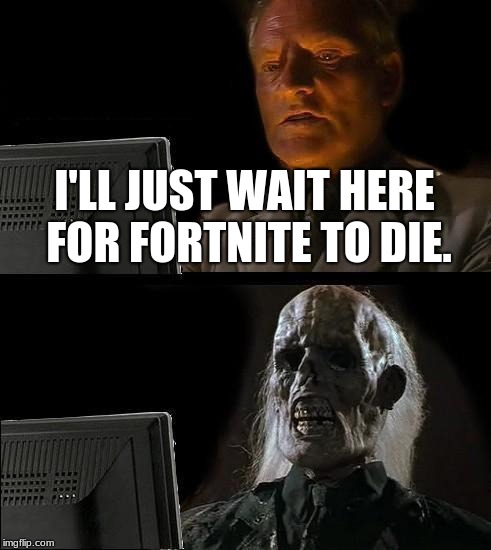 I'll Just Wait Here Meme | I'LL JUST WAIT HERE FOR FORTNITE TO DIE. | image tagged in memes,ill just wait here | made w/ Imgflip meme maker
