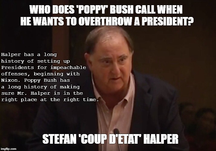 WHO DOES 'POPPY' BUSH CALL WHEN HE WANTS TO OVERTHROW A PRESIDENT? Halper has a long history of setting up Presidents for impeachable offenses, beginning with Nixon. Poppy Bush has a long history of making sure Mr. Halper is in the right place at the right time. STEFAN 'COUP D'ETAT' HALPER | made w/ Imgflip meme maker