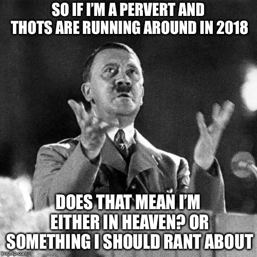 To this day Hitler don’t know what to do in 2018 | SO IF I’M A PERVERT AND THOTS ARE RUNNING AROUND IN 2018; DOES THAT MEAN I’M EITHER IN HEAVEN? OR SOMETHING I SHOULD RANT ABOUT | image tagged in cfk hitler,memes,hard on thots | made w/ Imgflip meme maker