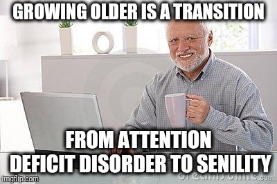For a friend | GROWING OLDER IS A TRANSITION; FROM ATTENTION DEFICIT DISORDER TO SENILITY | image tagged in hide the pain harold,memes,attention deficit disorder,senility | made w/ Imgflip meme maker