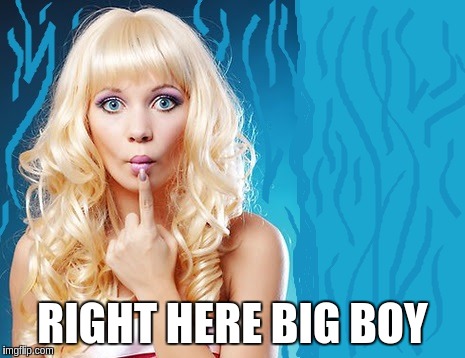 ditzy blonde | RIGHT HERE BIG BOY | image tagged in ditzy blonde | made w/ Imgflip meme maker