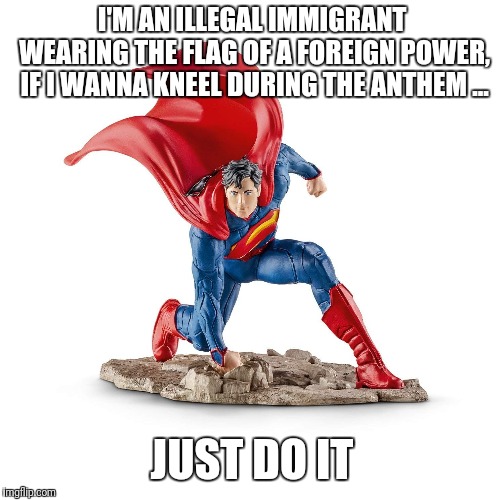 Superman sets them straight. | I'M AN ILLEGAL IMMIGRANT WEARING THE FLAG OF A FOREIGN POWER, IF I WANNA KNEEL DURING THE ANTHEM ... JUST DO IT | image tagged in super man,nike | made w/ Imgflip meme maker