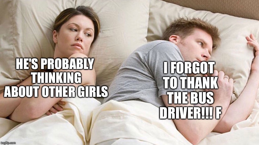 He's probably thinking about girls | I FORGOT TO THANK THE BUS DRIVER!!! F; HE'S PROBABLY THINKING ABOUT OTHER GIRLS | image tagged in he's probably thinking about girls | made w/ Imgflip meme maker