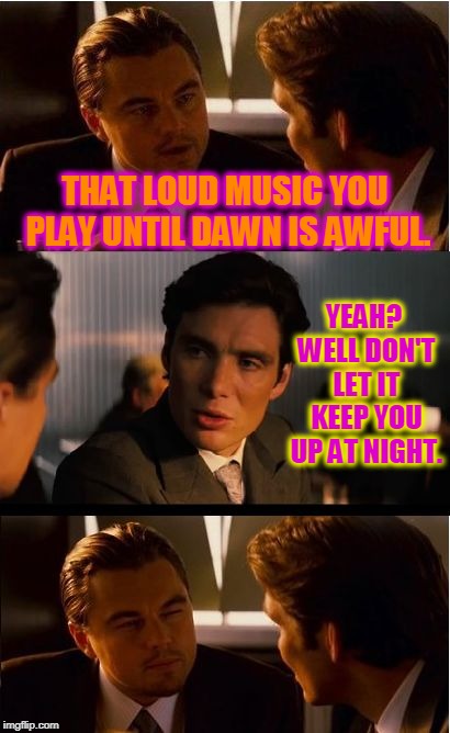 Insert clever title here.  | THAT LOUD MUSIC YOU PLAY UNTIL DAWN IS AWFUL. YEAH? WELL DON'T LET IT KEEP YOU UP AT NIGHT. | image tagged in memes,inception,nixieknox | made w/ Imgflip meme maker