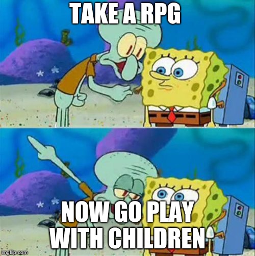 Talk To Spongebob | TAKE A RPG; NOW GO PLAY WITH CHILDREN | image tagged in memes,talk to spongebob | made w/ Imgflip meme maker