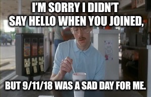 So I Guess You Can Say Things Are Getting Pretty Serious Meme | I’M SORRY I DIDN’T SAY HELLO WHEN YOU JOINED, BUT 9/11/18 WAS A SAD DAY FOR ME. | image tagged in memes,so i guess you can say things are getting pretty serious | made w/ Imgflip meme maker