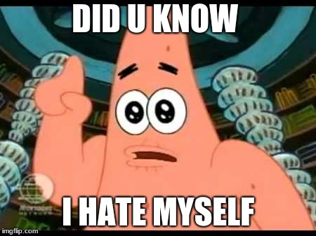 Patrick Says Meme | DID U KNOW; I HATE MYSELF | image tagged in memes,patrick says | made w/ Imgflip meme maker