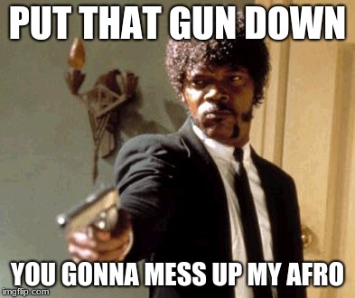 Say That Again I Dare You | PUT THAT GUN DOWN; YOU GONNA MESS UP MY AFRO | image tagged in memes,say that again i dare you | made w/ Imgflip meme maker