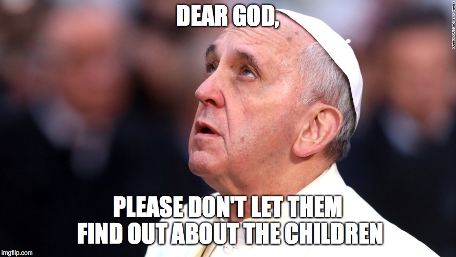 Dear God | DEAR GOD, PLEASE DON'T LET THEM FIND OUT ABOUT THE CHILDREN | image tagged in pope francis,pedophile | made w/ Imgflip meme maker