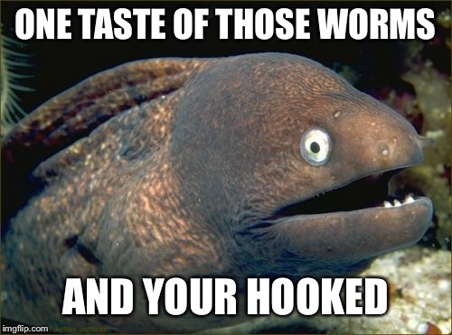 Bad Joke Eel Meme | ONE TASTE OF THOSE WORMS; AND YOUR HOOKED | image tagged in memes,bad joke eel | made w/ Imgflip meme maker