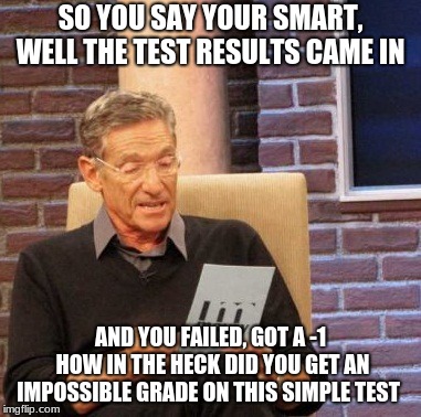 Maury Lie Detector Meme | SO YOU SAY YOUR SMART, WELL THE TEST RESULTS CAME IN; AND YOU FAILED, GOT A -1 HOW IN THE HECK DID YOU GET AN IMPOSSIBLE GRADE ON THIS SIMPLE TEST | image tagged in memes,maury lie detector | made w/ Imgflip meme maker