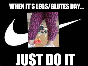 Nike Swoosh  | WHEN IT'S LEGS/GLUTES DAY... JUST DO IT | image tagged in nike swoosh | made w/ Imgflip meme maker