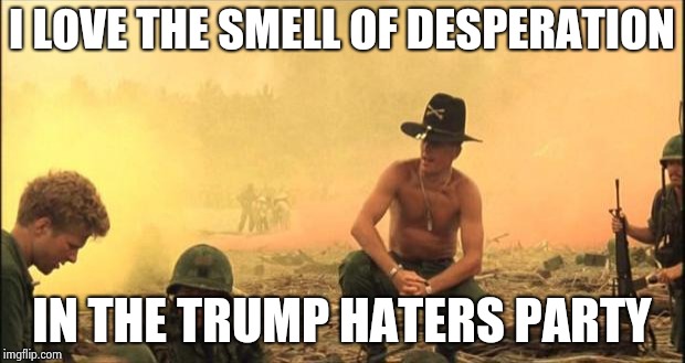 "If you want money for people with minds that hate , all I can tell you is brother , you have to wait"-John Lennon | I LOVE THE SMELL OF DESPERATION IN THE TRUMP HATERS PARTY | image tagged in i love the smell of napalm in the morning,haters gonna hate,party of hate,not funny,gonna have a bad time | made w/ Imgflip meme maker