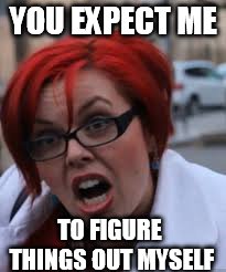 SJW Triggered | YOU EXPECT ME TO FIGURE THINGS OUT MYSELF | image tagged in sjw triggered | made w/ Imgflip meme maker