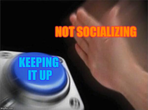 Blank Nut Button | NOT SOCIALIZING; KEEPING IT UP | image tagged in memes,blank nut button | made w/ Imgflip meme maker
