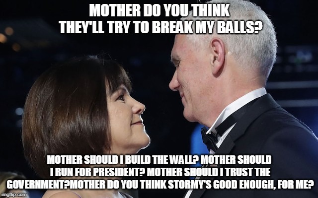 MOTHER DO YOU THINK THEY'LL TRY TO BREAK MY BALLS? MOTHER SHOULD I BUILD THE WALL?
MOTHER SHOULD I RUN FOR PRESIDENT?
MOTHER SHOULD I TRUST THE GOVERNMENT?MOTHER DO YOU THINK STORMY'S GOOD ENOUGH, FOR ME? | image tagged in mike and mom | made w/ Imgflip meme maker