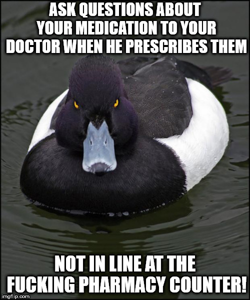 hi res angry advice mallard | ASK QUESTIONS ABOUT YOUR MEDICATION TO YOUR DOCTOR WHEN HE PRESCRIBES THEM; NOT IN LINE AT THE FUCKING PHARMACY COUNTER! | image tagged in hi res angry advice mallard | made w/ Imgflip meme maker
