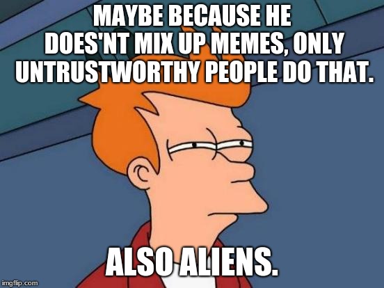 Futurama Fry Meme | MAYBE BECAUSE HE DOES'NT MIX UP MEMES, ONLY UNTRUSTWORTHY PEOPLE DO THAT. ALSO ALIENS. | image tagged in memes,futurama fry | made w/ Imgflip meme maker