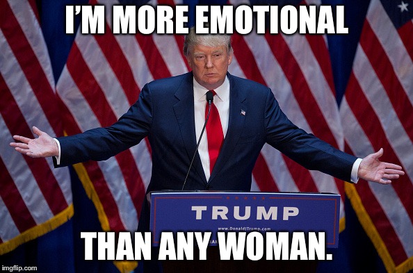 Donald Trump | I’M MORE EMOTIONAL THAN ANY WOMAN. | image tagged in donald trump | made w/ Imgflip meme maker