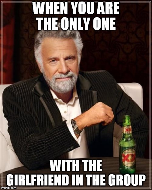 The Most Interesting Man In The World | WHEN YOU ARE THE ONLY ONE; WITH THE GIRLFRIEND IN THE GROUP | image tagged in memes,the most interesting man in the world | made w/ Imgflip meme maker