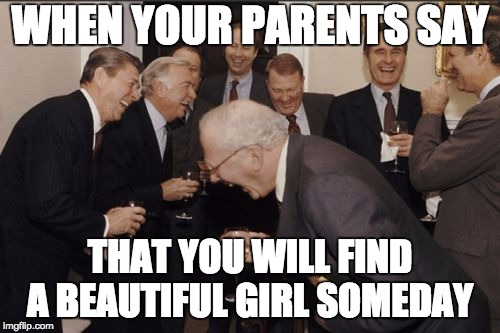 Laughing Men In Suits Meme | WHEN YOUR PARENTS SAY; THAT YOU WILL FIND A BEAUTIFUL GIRL SOMEDAY | image tagged in memes,laughing men in suits | made w/ Imgflip meme maker