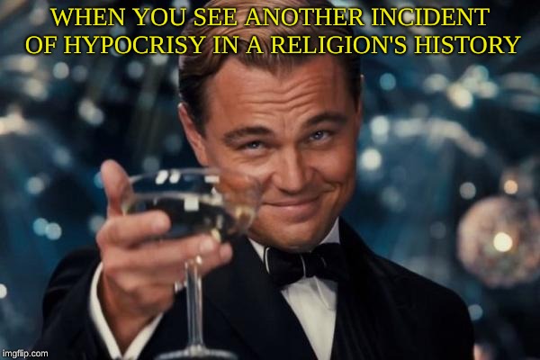 Don't you just love this? | WHEN YOU SEE ANOTHER INCIDENT OF HYPOCRISY IN A RELIGION'S HISTORY | image tagged in memes,leonardo dicaprio cheers | made w/ Imgflip meme maker