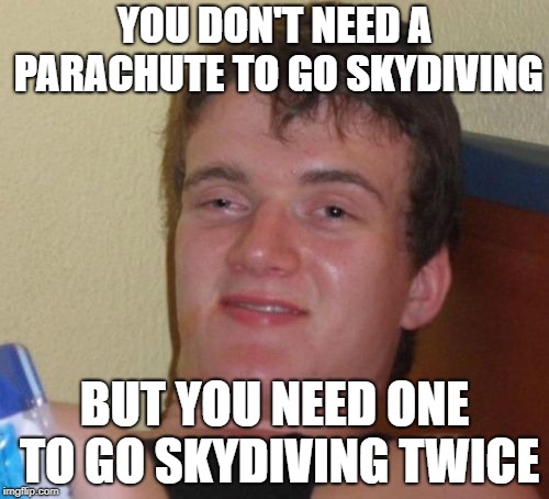 Parachute or not? | YOU DON'T NEED A PARACHUTE TO GO SKYDIVING; BUT YOU NEED ONE TO GO SKYDIVING TWICE | image tagged in memes,10 guy,parachute,skydiving,twice | made w/ Imgflip meme maker
