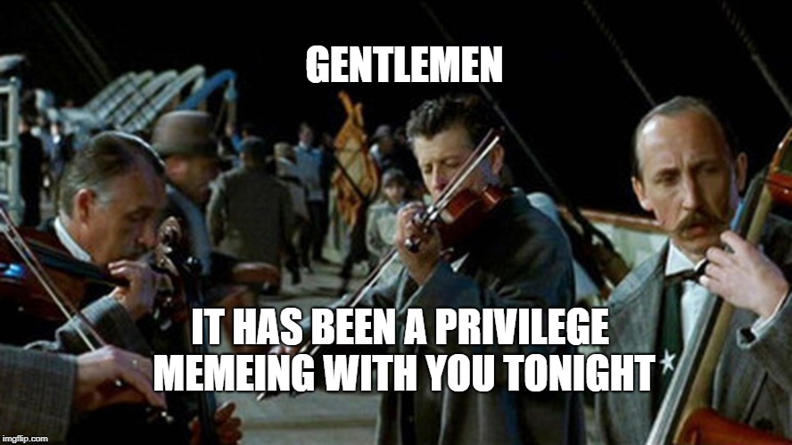 Titanic Musicians | GENTLEMEN; IT HAS BEEN A PRIVILEGE MEMEING WITH YOU TONIGHT | image tagged in titanic musicians | made w/ Imgflip meme maker