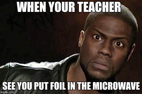 Kevin Hart | WHEN YOUR TEACHER; SEE YOU PUT FOIL IN THE MICROWAVE | image tagged in memes,kevin hart | made w/ Imgflip meme maker