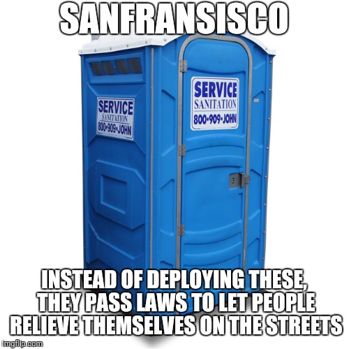 porta potty | SANFRANSISCO; INSTEAD OF DEPLOYING THESE, THEY PASS LAWS TO LET PEOPLE RELIEVE THEMSELVES ON THE STREETS | image tagged in porta potty | made w/ Imgflip meme maker