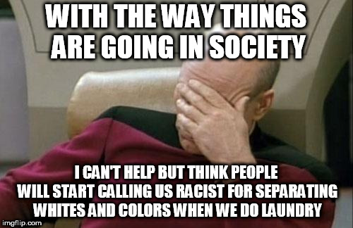 Can't help but think about that possibility | WITH THE WAY THINGS ARE GOING IN SOCIETY; I CAN'T HELP BUT THINK PEOPLE WILL START CALLING US RACIST FOR SEPARATING WHITES AND COLORS WHEN WE DO LAUNDRY | image tagged in memes,captain picard facepalm,stupid liberals | made w/ Imgflip meme maker