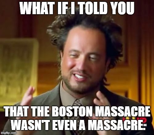 Ancient Aliens | WHAT IF I TOLD YOU; THAT THE BOSTON MASSACRE WASN'T EVEN A MASSACRE. | image tagged in memes,ancient aliens | made w/ Imgflip meme maker