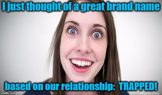 "TRAPPED" jeans? Hmmm | I just thought of a great brand name; based on our relationship:  TRAPPED! | image tagged in overly attached girlfriend,obsessed | made w/ Imgflip meme maker