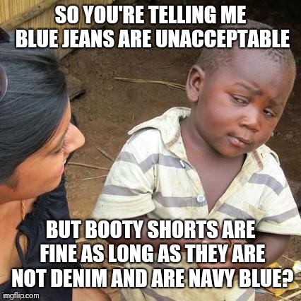 This is why I have no respect for school uniform policies | SO YOU'RE TELLING ME BLUE JEANS ARE UNACCEPTABLE; BUT BOOTY SHORTS ARE FINE AS LONG AS THEY ARE NOT DENIM AND ARE NAVY BLUE? | image tagged in memes,third world skeptical kid | made w/ Imgflip meme maker