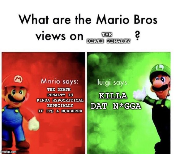 Mario Bros Views | THE DEATH PENALTY; THE DEATH PENALTY IS KINDA HYPOCRITICAL ESPECIALLY IF ITS A MURDERER; KILLA DAT N*GGA | image tagged in mario bros views | made w/ Imgflip meme maker