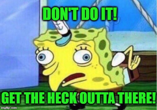 Mocking Spongebob Meme | DON'T DO IT! GET THE HECK OUTTA THERE! | image tagged in memes,mocking spongebob | made w/ Imgflip meme maker