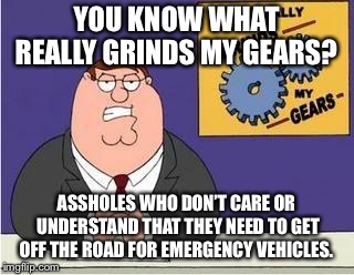 You know what grinds my gears | YOU KNOW WHAT REALLY GRINDS MY GEARS? ASSHOLES WHO DON’T CARE OR UNDERSTAND THAT THEY NEED TO GET OFF THE ROAD FOR EMERGENCY VEHICLES. | image tagged in you know what grinds my gears | made w/ Imgflip meme maker
