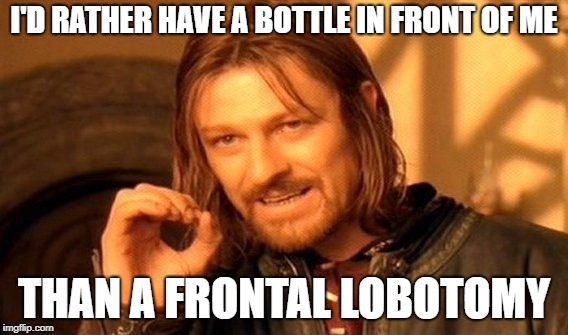 Another one about drinking | I'D RATHER HAVE A BOTTLE IN FRONT OF ME; THAN A FRONTAL LOBOTOMY | image tagged in memes,one does not simply,frontal lobotomy,bottle,drinking | made w/ Imgflip meme maker