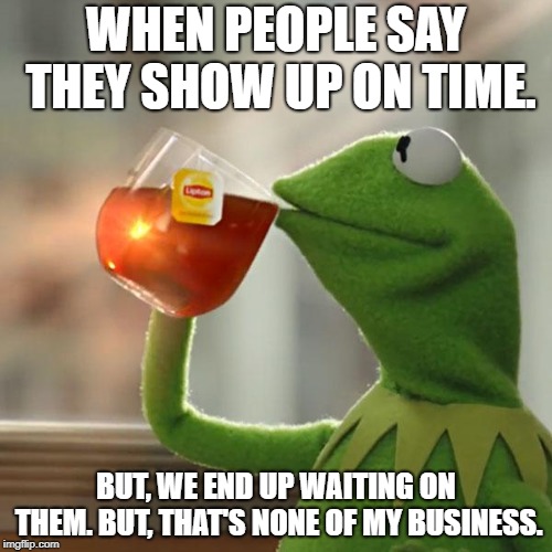 But That's None Of My Business | WHEN PEOPLE SAY THEY SHOW UP ON TIME. BUT, WE END UP WAITING ON THEM.
BUT, THAT'S NONE OF MY BUSINESS. | image tagged in memes,but thats none of my business,kermit the frog | made w/ Imgflip meme maker