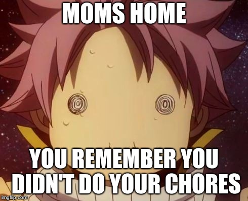 Fairy tail Natsu derp | MOMS HOME; YOU REMEMBER YOU DIDN'T DO YOUR CHORES | image tagged in fairy tail natsu derp | made w/ Imgflip meme maker