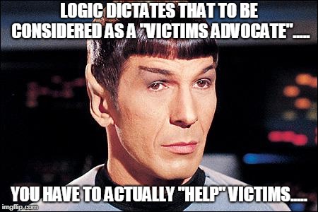 Condescending Spock | LOGIC DICTATES THAT TO BE CONSIDERED AS A "VICTIMS ADVOCATE"..... YOU HAVE TO ACTUALLY "HELP" VICTIMS..... | image tagged in condescending spock | made w/ Imgflip meme maker