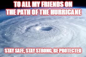 hurricane | TO ALL MY FRIENDS ON THE PATH OF THE HURRICANE; STAY SAFE, STAY STRONG, BE PROTECTED | image tagged in hurricane | made w/ Imgflip meme maker