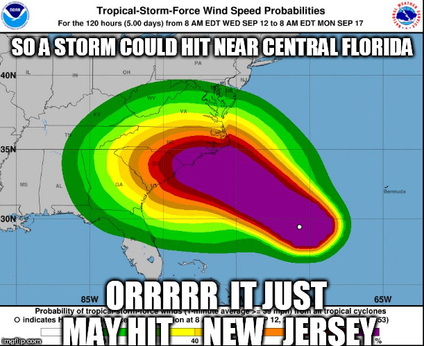 hurricane is coming!



orr  is it? | SO A STORM COULD HIT NEAR CENTRAL FLORIDA; ORRRRR  IT JUST MAY HIT 


 NEW 

JERSEY | image tagged in hurricane florence,storm,florida,uh,-,oh | made w/ Imgflip meme maker